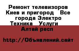 Ремонт телевизоров Киев и пригород - Все города Электро-Техника » Услуги   . Алтай респ.